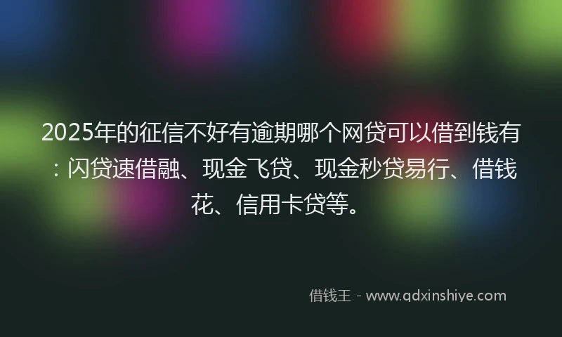 2025年的征信不好有逾期哪个网贷可以借到钱有：闪贷速借融、现金飞贷、现金秒贷易行、借钱花、信用卡贷等。