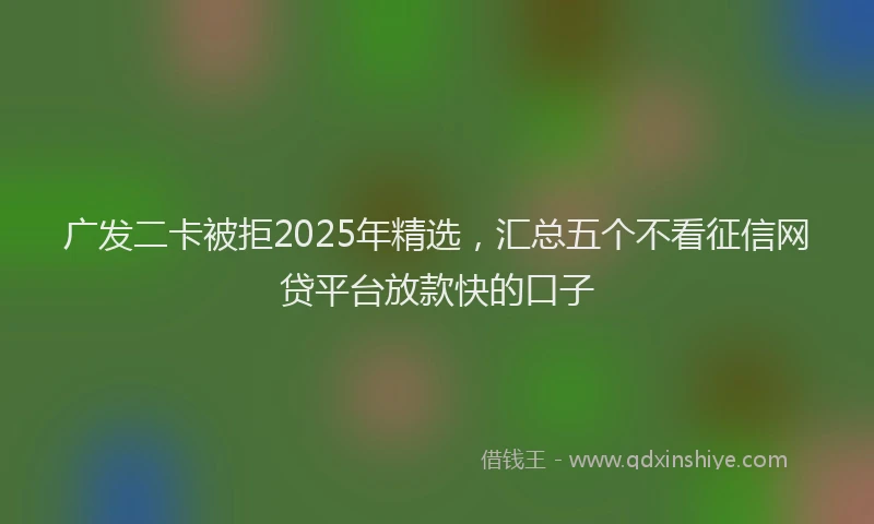 广发二卡被拒2025年精选，汇总五个不看征信网贷平台放款快的口子