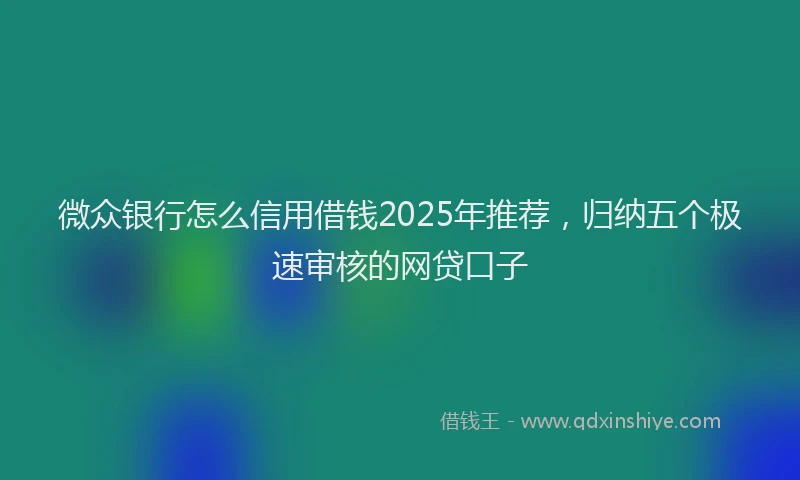 微众银行怎么信用借钱2025年推荐，归纳五个极速审核的网贷口子