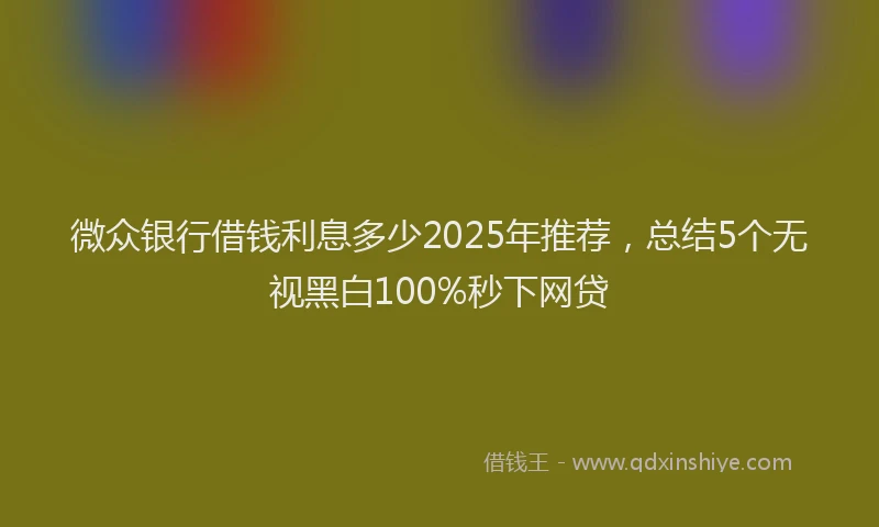 微众银行借钱利息多少2025年推荐，总结5个无视黑白100%秒下网贷