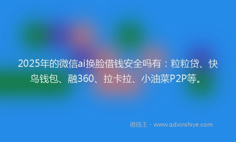 2025年的微信ai换脸借钱安全吗有：粒粒贷、快鸟钱包、融360、拉卡拉、小油菜P2P等。
