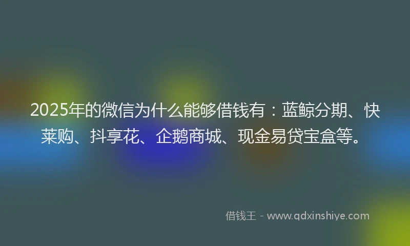 2025年的微信为什么能够借钱有：蓝鲸分期、快莱购、抖享花、企鹅商城、现金易贷宝盒等。