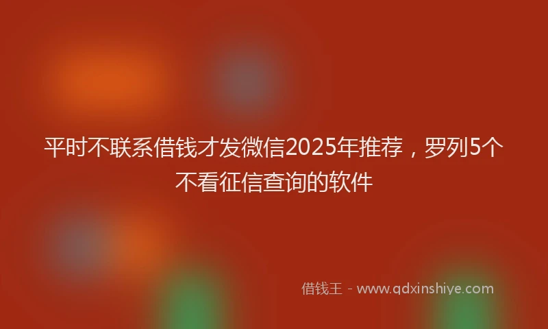 平时不联系借钱才发微信2025年推荐，罗列5个不看征信查询的软件
