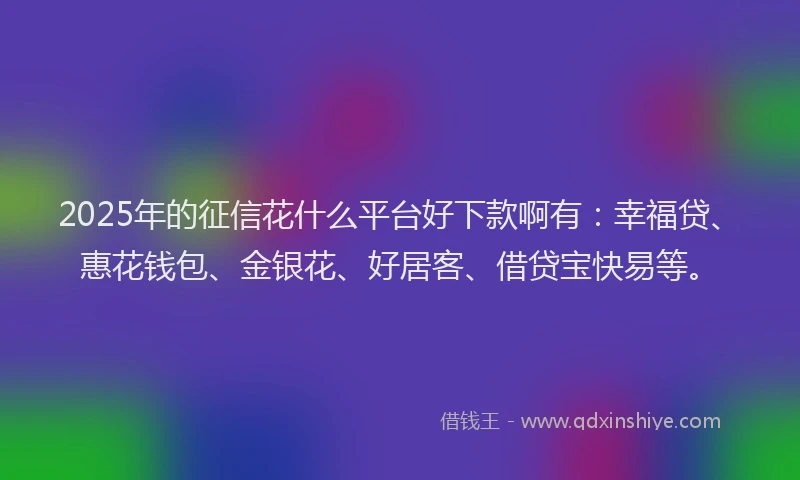 2025年的征信花什么平台好下款啊有：幸福贷、惠花钱包、金银花、好居客、借贷宝快易等。