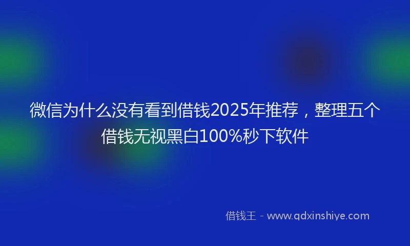 微信为什么没有看到借钱2025年推荐，整理五个借钱无视黑白100%秒下软件