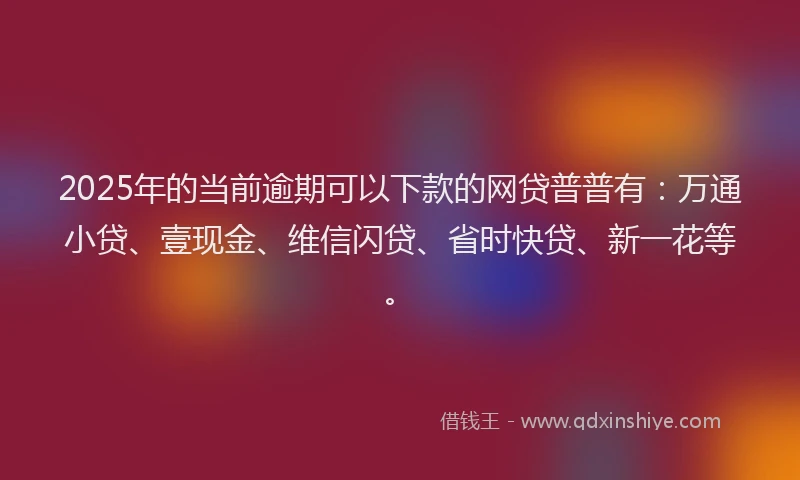 2025年的当前逾期可以下款的网贷普普有：万通小贷、壹现金、维信闪贷、省时快贷、新一花等。