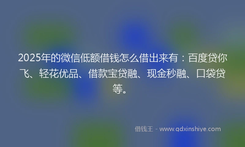 2025年的微信低额借钱怎么借出来有：百度贷你飞、轻花优品、借款宝贷融、现金秒融、口袋贷等。