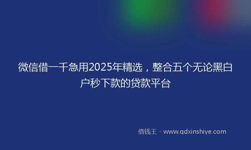 微信借一千急用2025年精选，整合五个无论黑白户秒下款的贷款平台
