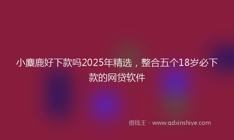 小麋鹿好下款吗2025年精选，整合五个18岁必下款的网贷软件