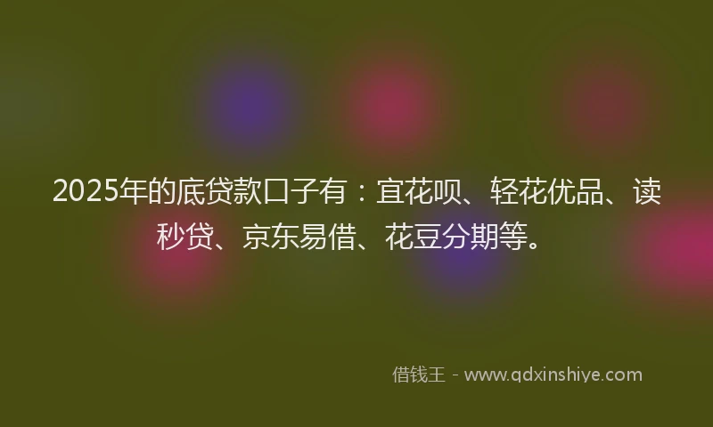 2025年的底贷款口子有：宜花呗、轻花优品、读秒贷、京东易借、花豆分期等。