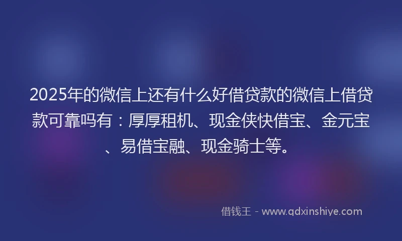 2025年的微信上还有什么好借贷款的微信上借贷款可靠吗有：厚厚租机、现金侠快借宝、金元宝、易借宝融、现金骑士等。
