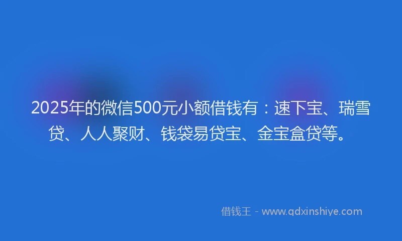 2025年的微信500元小额借钱有：速下宝、瑞雪贷、人人聚财、钱袋易贷宝、金宝盒贷等。