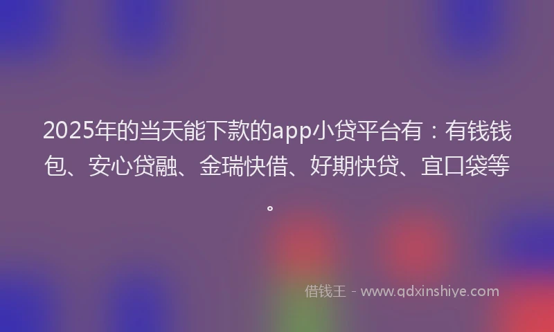 2025年的当天能下款的app小贷平台有：有钱钱包、安心贷融、金瑞快借、好期快贷、宜口袋等。