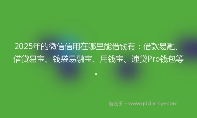 2025年的微信信用在哪里能借钱有：借款易融、借贷易宝、钱袋易融宝、用钱宝、速贷Pro钱包等。