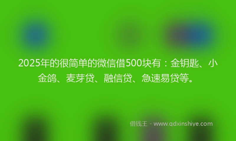 2025年的很简单的微信借500块有：金钥匙、小金鸽、麦芽贷、融信贷、急速易贷等。