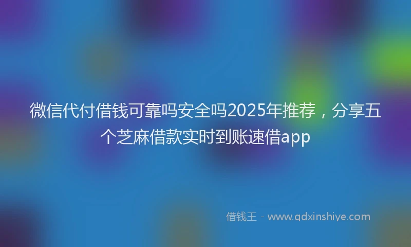 微信代付借钱可靠吗安全吗2025年推荐，分享五个芝麻借款实时到账速借app