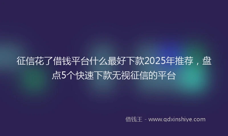 征信花了借钱平台什么最好下款2025年推荐，盘点5个快速下款无视征信的平台