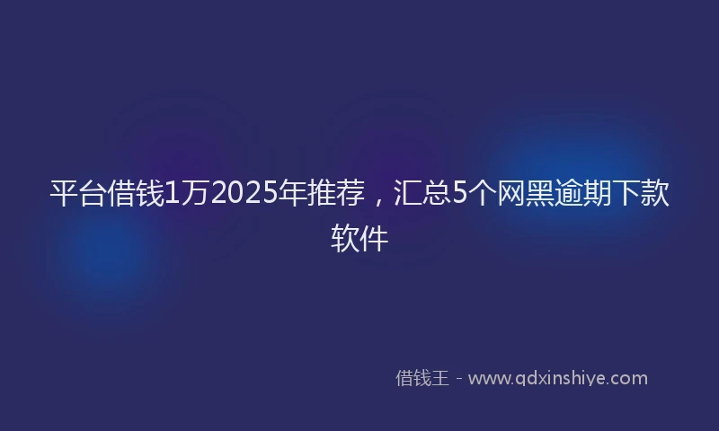 平台借钱1万2025年推荐，汇总5个网黑逾期下款软件