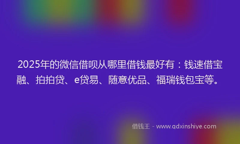 2025年的微信借呗从哪里借钱最好有：钱速借宝融、拍拍贷、e贷易、随意优品、福瑞钱包宝等。