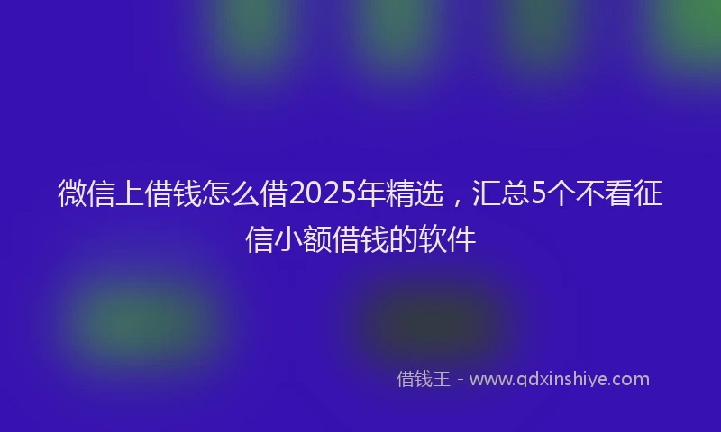 微信上借钱怎么借2025年精选，汇总5个不看征信小额借钱的软件