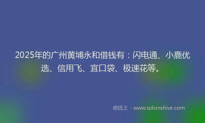 2025年的广州黄埔永和借钱有：闪电通、小鹿优选、信用飞、宜口袋、极速花等。