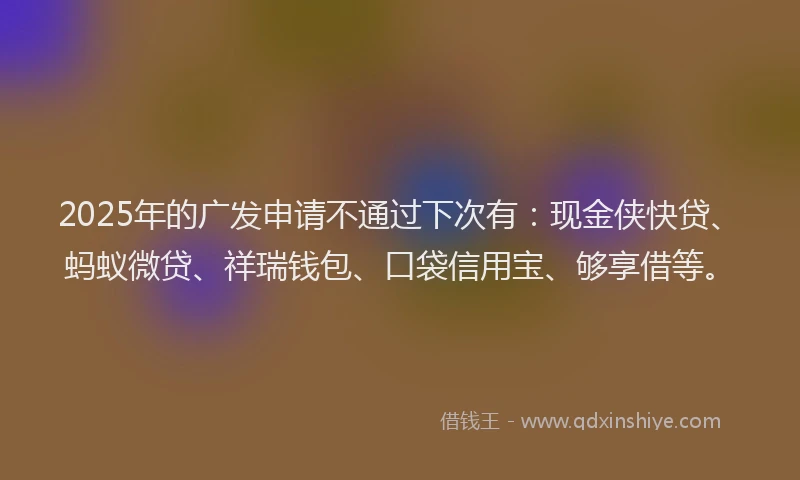 2025年的广发申请不通过下次有：现金侠快贷、蚂蚁微贷、祥瑞钱包、口袋信用宝、够享借等。