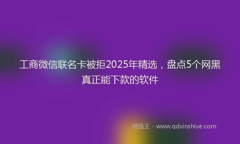 工商微信联名卡被拒2025年精选，盘点5个网黑真正能下款的软件