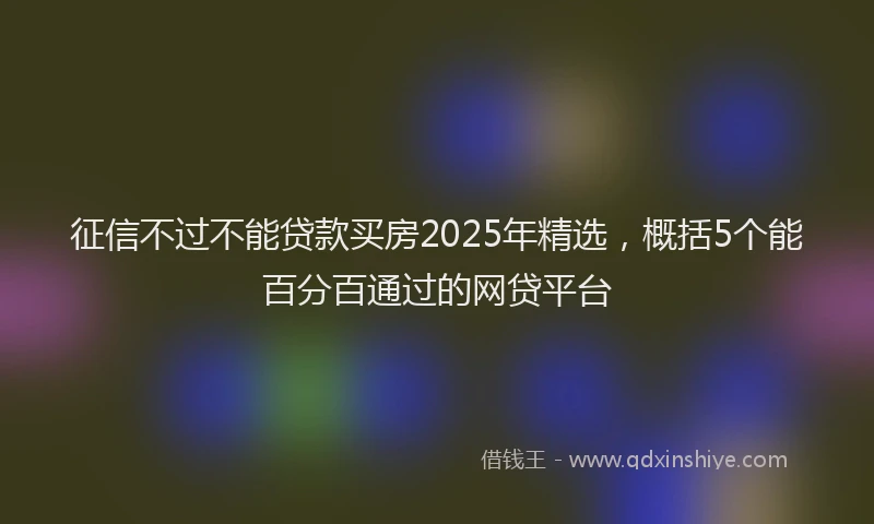征信不过不能贷款买房2025年精选，概括5个能百分百通过的网贷平台