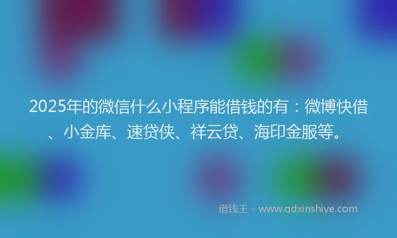2025年的微信什么小程序能借钱的有：微博快借、小金库、速贷侠、祥云贷、海印金服等。