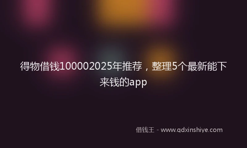 得物借钱100002025年推荐，整理5个最新能下来钱的app