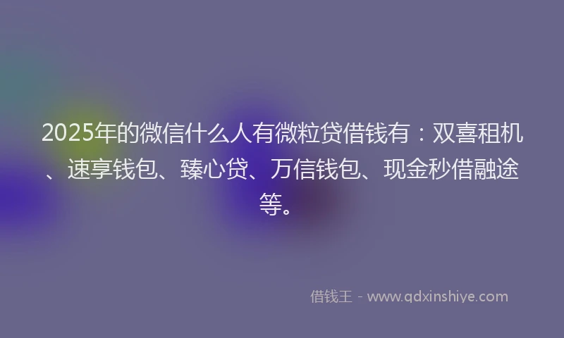 2025年的微信什么人有微粒贷借钱有：双喜租机、速享钱包、臻心贷、万信钱包、现金秒借融途等。