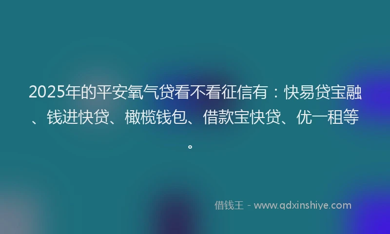 2025年的平安氧气贷看不看征信有：快易贷宝融、钱进快贷、橄榄钱包、借款宝快贷、优一租等。