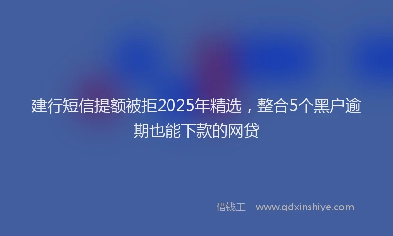 建行短信提额被拒2025年精选，整合5个黑户逾期也能下款的网贷
