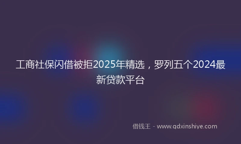 工商社保闪借被拒2025年精选，罗列五个2024最新贷款平台