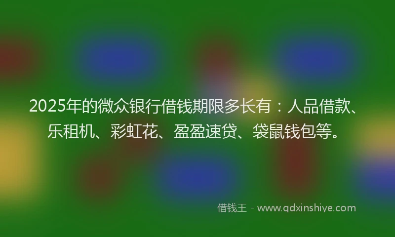 2025年的微众银行借钱期限多长有：人品借款、乐租机、彩虹花、盈盈速贷、袋鼠钱包等。