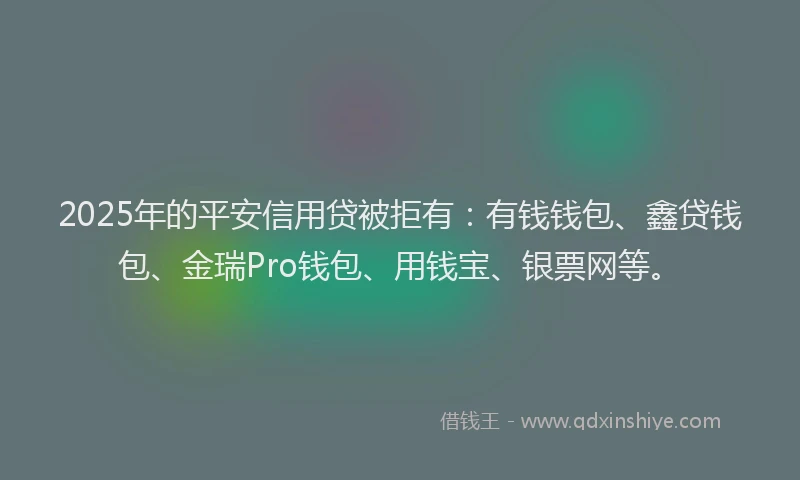 2025年的平安信用贷被拒有：有钱钱包、鑫贷钱包、金瑞Pro钱包、用钱宝、银票网等。
