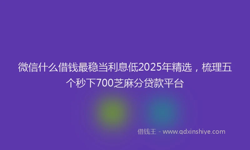 微信什么借钱最稳当利息低2025年精选，梳理五个秒下700芝麻分贷款平台
