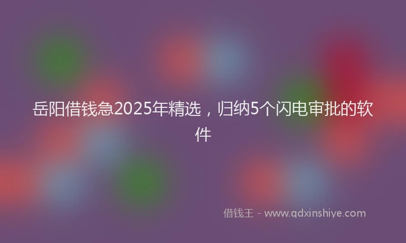 岳阳借钱急2025年精选，归纳5个闪电审批的软件
