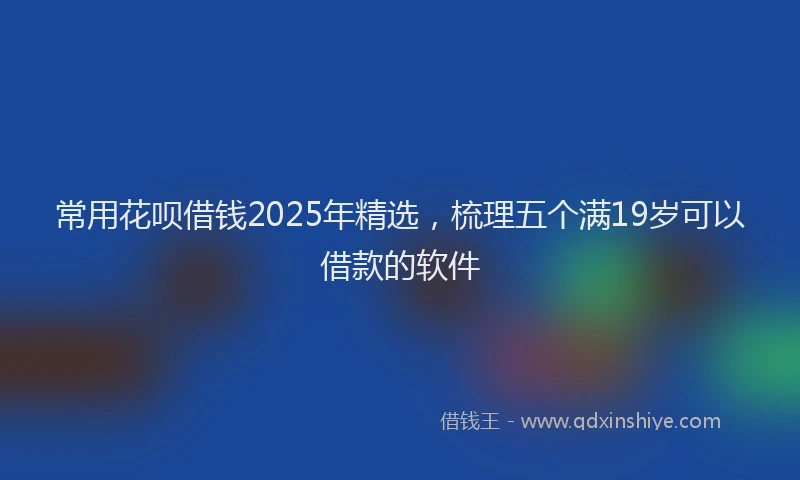 常用花呗借钱2025年精选，梳理五个满19岁可以借款的软件