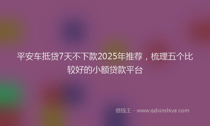 平安车抵贷7天不下款2025年推荐，梳理五个比较好的小额贷款平台
