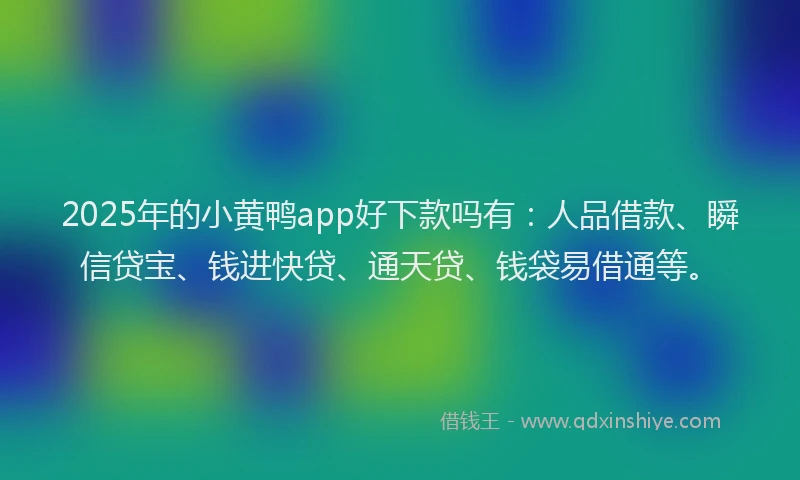 2025年的小黄鸭app好下款吗有：人品借款、瞬信贷宝、钱进快贷、通天贷、钱袋易借通等。