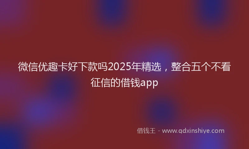 微信优趣卡好下款吗2025年精选，整合五个不看征信的借钱app
