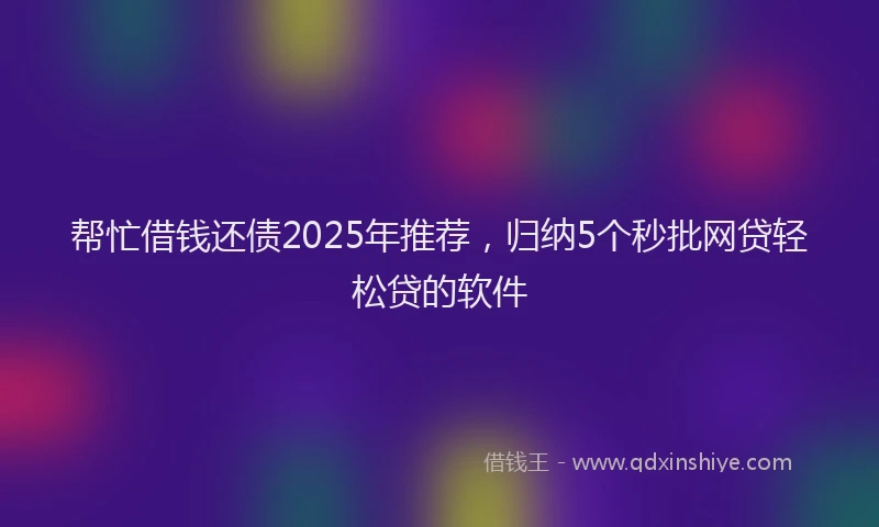 帮忙借钱还债2025年推荐，归纳5个秒批网贷轻松贷的软件