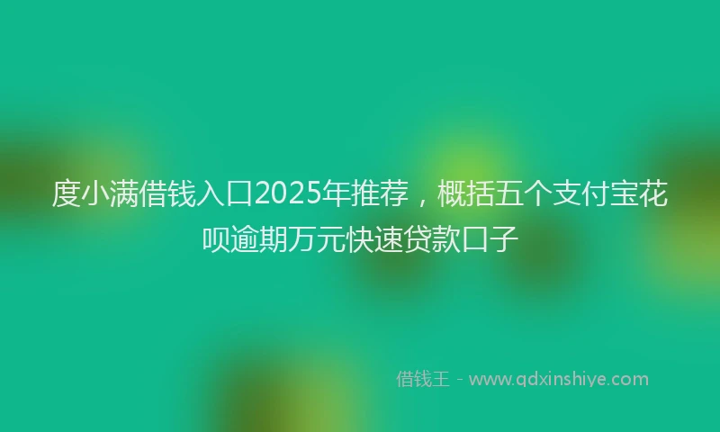 度小满借钱入口2025年推荐，概括五个支付宝花呗逾期万元快速贷款口子