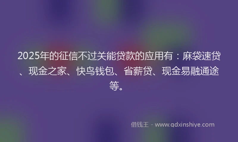 2025年的征信不过关能贷款的应用有：麻袋速贷、现金之家、快鸟钱包、省薪贷、现金易融通途等。