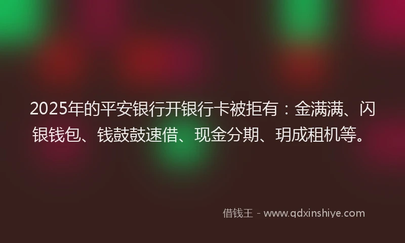 2025年的平安银行开银行卡被拒有：金满满、闪银钱包、钱鼓鼓速借、现金分期、玥成租机等。
