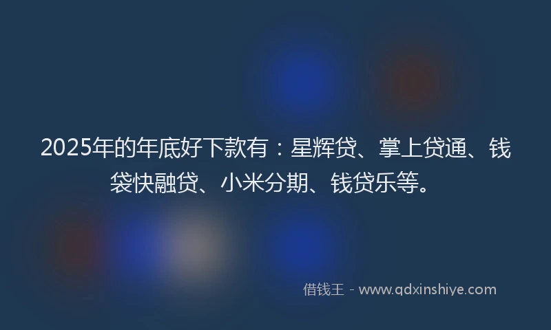 2025年的年底好下款有：星辉贷、掌上贷通、钱袋快融贷、小米分期、钱贷乐等。