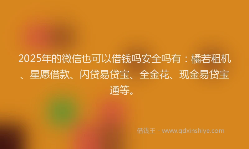 2025年的微信也可以借钱吗安全吗有：橘若租机、星愿借款、闪贷易贷宝、全金花、现金易贷宝通等。