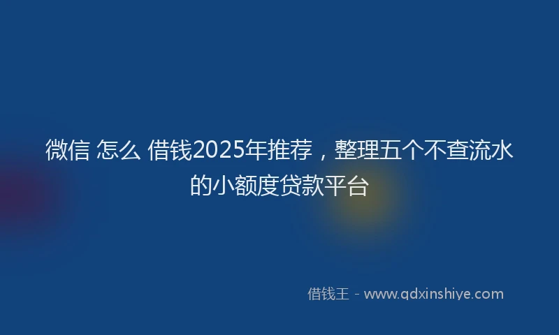 微信 怎么 借钱2025年推荐，整理五个不查流水的小额度贷款平台
