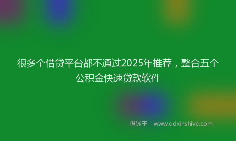 很多个借贷平台都不通过2025年推荐，整合五个公积金快速贷款软件